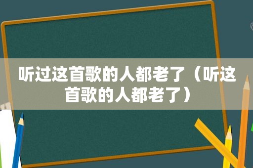 听过这首歌的人都老了（听这首歌的人都老了）