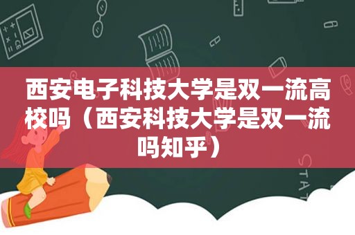 西安电子科技大学是双一流高校吗（西安科技大学是双一流吗知乎）