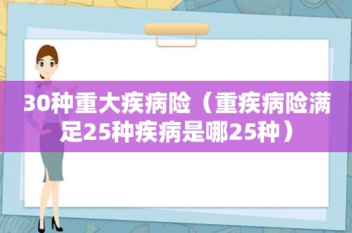 30种重大疾病险（重疾病险满足25种疾病是哪25种）