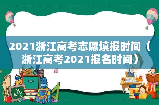 2021浙江高考志愿填报时间（浙江高考2021报名时间）