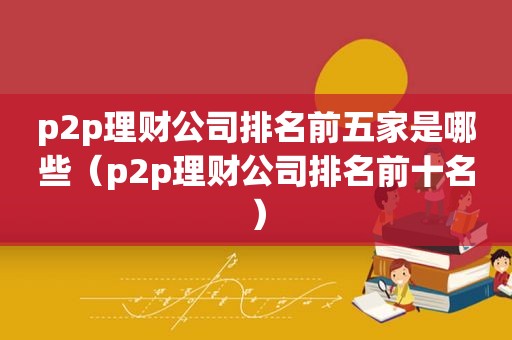 p2p理财公司排名前五家是哪些（p2p理财公司排名前十名）