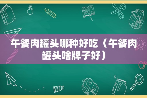 午餐肉罐头哪种好吃（午餐肉罐头啥牌子好）