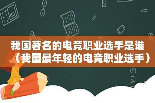 我国著名的电竞职业选手是谁（我国最年轻的电竞职业选手）