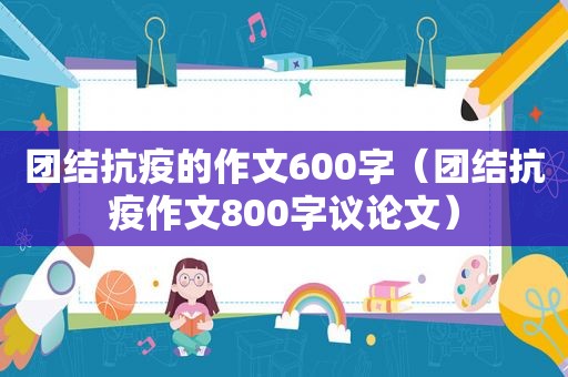 团结抗疫的作文600字（团结抗疫作文800字议论文）