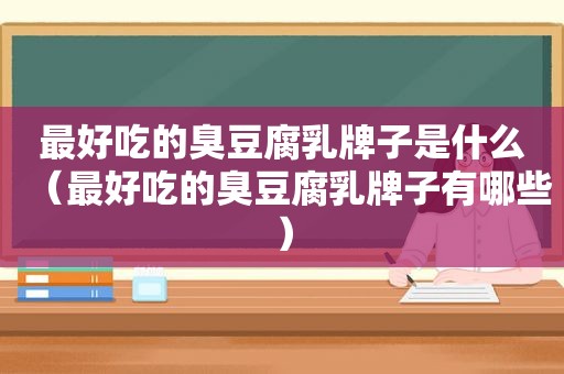 最好吃的臭豆腐乳牌子是什么（最好吃的臭豆腐乳牌子有哪些）