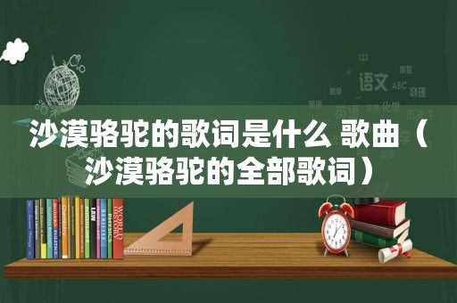 沙漠骆驼的歌词是什么 歌曲（沙漠骆驼的全部歌词）