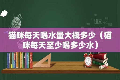 猫咪每天喝水量大概多少（猫咪每天至少喝多少水）