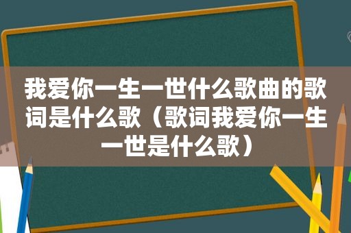 我爱你一生一世什么歌曲的歌词是什么歌（歌词我爱你一生一世是什么歌）