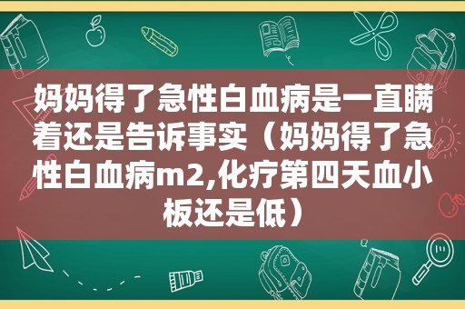 妈妈得了急性白血病是一直瞒着还是告诉事实（妈妈得了急性白血病m2,化疗第四天血小板还是低）