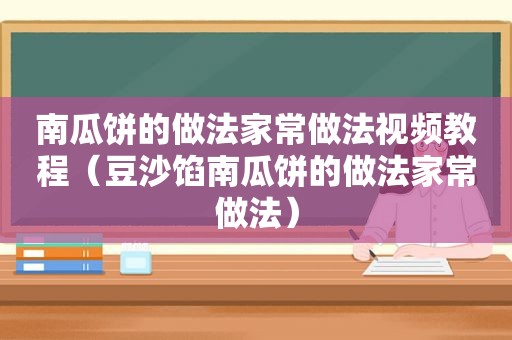 南瓜饼的做法家常做法视频教程（豆沙馅南瓜饼的做法家常做法）