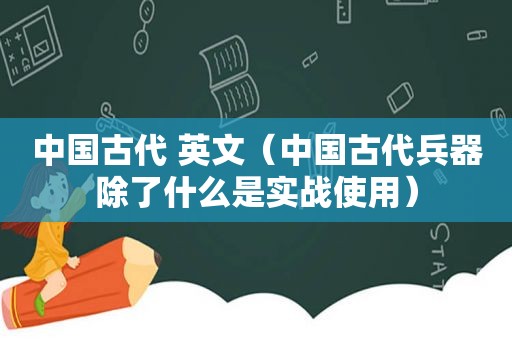 中国古代 英文（中国古代兵器除了什么是实战使用）