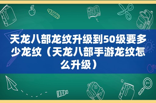 天龙八部龙纹升级到50级要多少龙纹（天龙八部手游龙纹怎么升级）