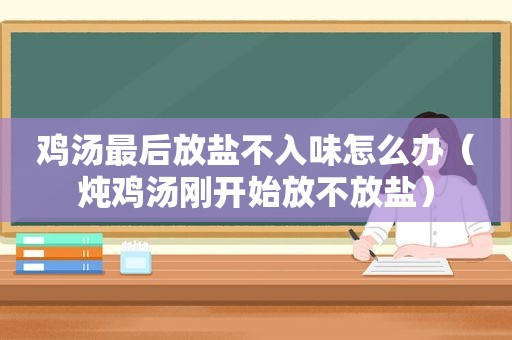 鸡汤最后放盐不入味怎么办（炖鸡汤刚开始放不放盐）