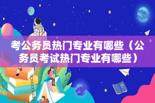 考公务员热门专业有哪些（公务员考试热门专业有哪些）