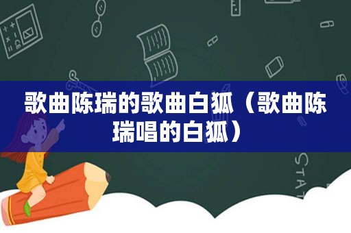 歌曲陈瑞的歌曲白狐（歌曲陈瑞唱的白狐）