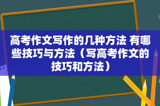 高考作文写作的几种方法 有哪些技巧与方法（写高考作文的技巧和方法）