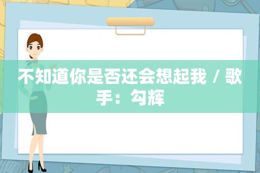 不知道你是否还会想起我 / 歌手：勾辉