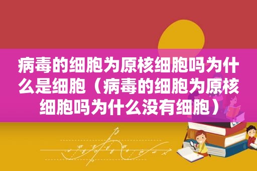 病毒的细胞为原核细胞吗为什么是细胞（病毒的细胞为原核细胞吗为什么没有细胞）