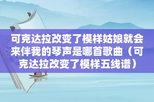 可克达拉改变了模样姑娘就会来伴我的琴声是哪首歌曲（可克达拉改变了模样五线谱）