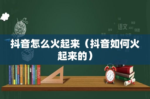 抖音怎么火起来（抖音如何火起来的）