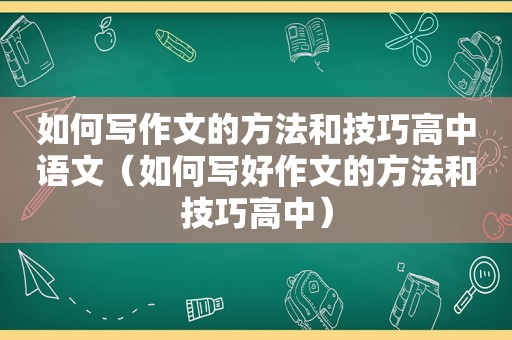 如何写作文的方法和技巧高中语文（如何写好作文的方法和技巧高中）