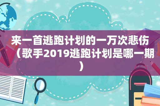 来一首逃跑计划的一万次悲伤（歌手2019逃跑计划是哪一期）