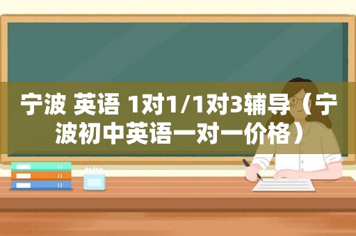 宁波 英语 1对1/1对3辅导（宁波初中英语一对一价格）