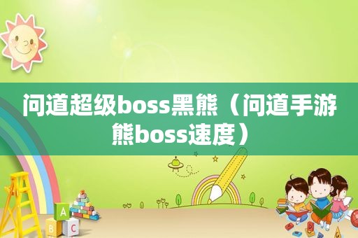 问道超级boss黑熊（问道手游熊boss速度）