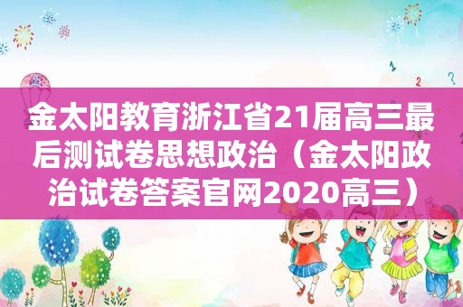 金太阳教育浙江省21届高三最后测试卷思想政治（金太阳政治试卷答案官网2020高三）