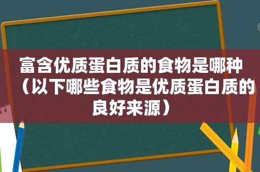 富含优质蛋白质的食物是哪种（以下哪些食物是优质蛋白质的良好来源）