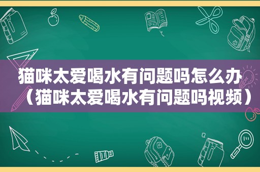 猫咪太爱喝水有问题吗怎么办（猫咪太爱喝水有问题吗视频）