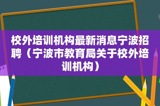 校外培训机构最新消息宁波招聘（宁波市教育局关于校外培训机构）