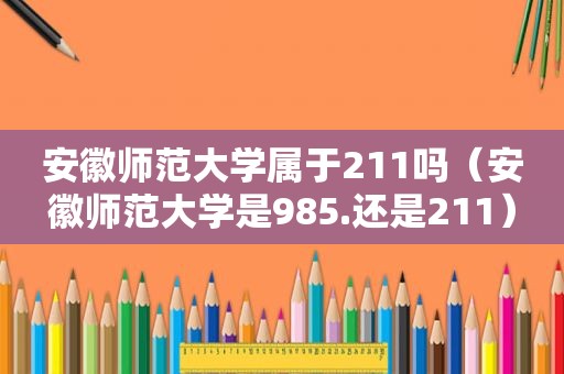 安徽师范大学属于211吗（安徽师范大学是985.还是211）