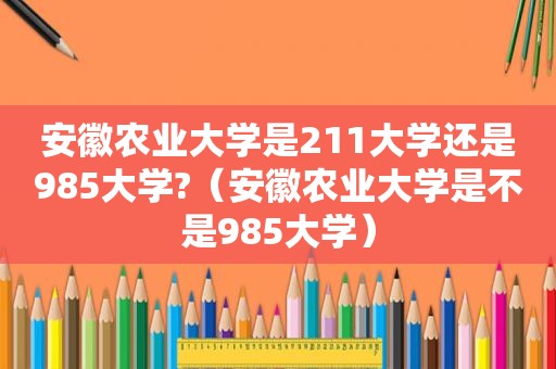 安徽农业大学是211大学还是985大学?（安徽农业大学是不是985大学）