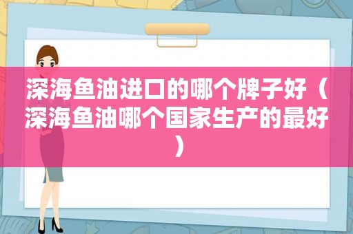 深海鱼油进口的哪个牌子好（深海鱼油哪个国家生产的最好）