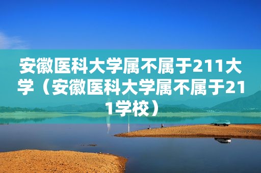 安徽医科大学属不属于211大学（安徽医科大学属不属于211学校）