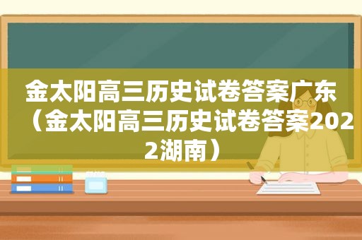 金太阳高三历史试卷答案广东（金太阳高三历史试卷答案2022湖南）