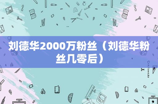 刘德华2000万粉丝（刘德华粉丝几零后）