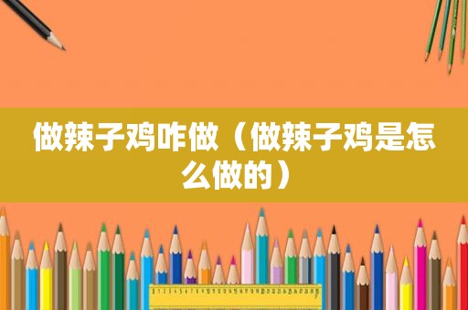 做辣子鸡咋做（做辣子鸡是怎么做的）