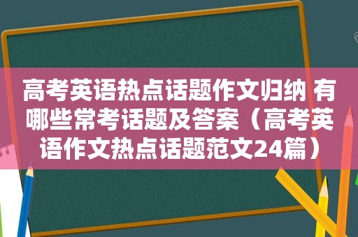 高考英语热点话题作文归纳 有哪些常考话题及答案（高考英语作文热点话题范文24篇）