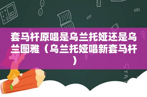 套马杆原唱是乌兰托娅还是乌兰图雅（乌兰托娅唱新套马杆）