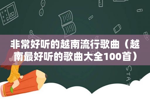 非常好听的越南流行歌曲（越南最好听的歌曲大全100首）