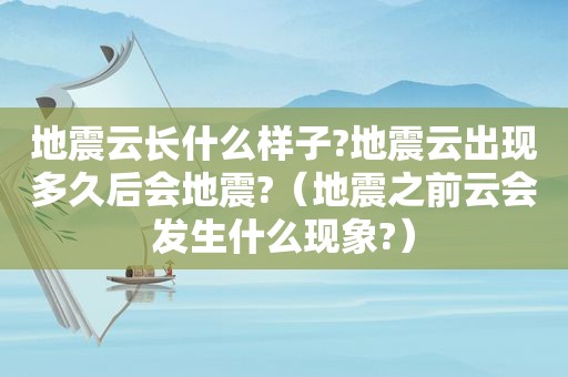 地震云长什么样子?地震云出现多久后会地震?（地震之前云会发生什么现象?）