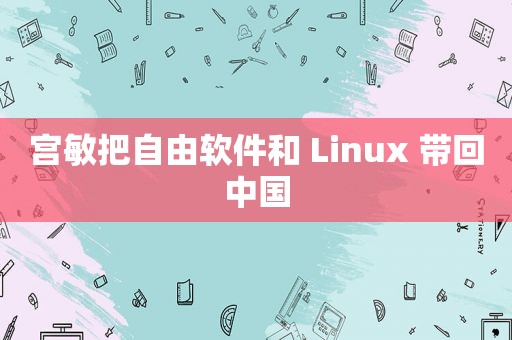 宫敏把自由软件和 Linux 带回中国