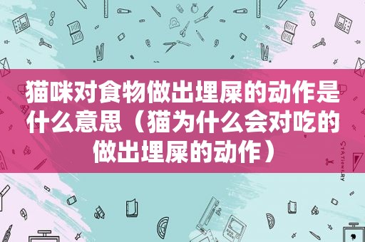 猫咪对食物做出埋屎的动作是什么意思（猫为什么会对吃的做出埋屎的动作）