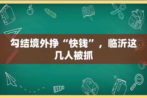 勾结境外挣“快钱”，临沂这几人被抓