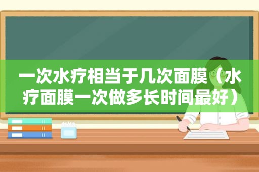 一次水疗相当于几次面膜（水疗面膜一次做多长时间最好）