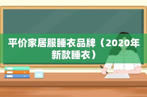 平价家居服睡衣品牌（2020年新款睡衣）