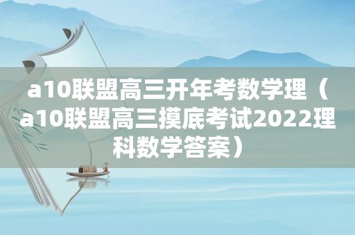 a10联盟高三开年考数学理（a10联盟高三摸底考试2022理科数学答案）