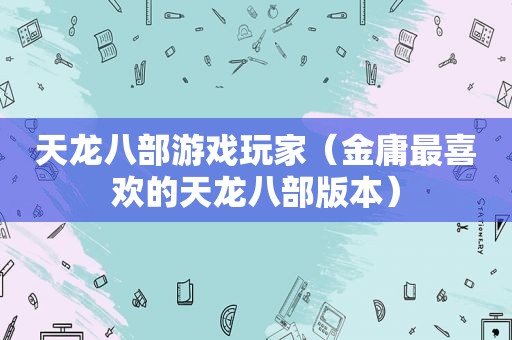 天龙八部游戏玩家（金庸最喜欢的天龙八部版本）